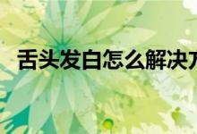 舌頭發(fā)白怎么解決方法（舌頭發(fā)白怎么辦）