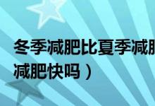 冬季減肥比夏季減肥快多少（冬季減肥比夏天減肥快嗎）