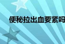 便秘拉出血要緊嗎（便秘出血了怎么辦）