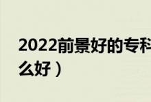 2022前景好的專科專業(yè)推薦女生（女生學(xué)什么好）