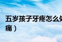五歲孩子牙疼怎么處理（五歲孩子牙疼怎么止痛）