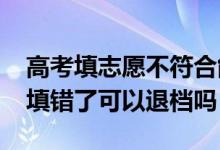 高考填志愿不符合能退檔嗎（2022高考志愿填錯(cuò)了可以退檔嗎）