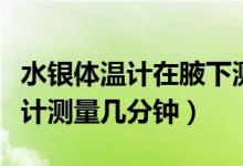 水銀體溫計(jì)在腋下測(cè)多少分鐘（腋下水銀體溫計(jì)測(cè)量幾分鐘）
