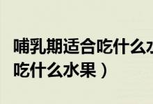 哺乳期適合吃什么水果對孩子好（哺乳期適合吃什么水果）