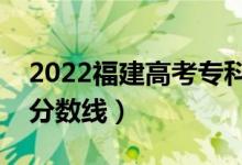 2022福建高考專(zhuān)科分?jǐn)?shù)線公布（歷史物理類(lèi)分?jǐn)?shù)線）
