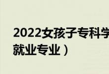 2022女孩子?？茖W什么好就業(yè)（女生專科好就業(yè)專業(yè)）