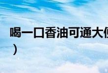 喝一口香油可通大便嗎（喝香油會(huì)立刻大便嗎）