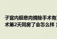 子宮內(nèi)膜息肉摘除手術(shù)有沒(méi)有風(fēng)險(xiǎn)（做完子宮內(nèi)膜息肉摘除術(shù)第2天同房了會(huì)怎么樣）