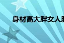 身材高大胖女人服飾搭配（最美穿搭）