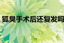 狐臭手術(shù)后還復(fù)發(fā)嗎（狐臭手術(shù)后會(huì)復(fù)發(fā)嗎）