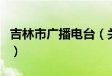 吉林市廣播電臺（關于吉林市廣播電臺的介紹）
