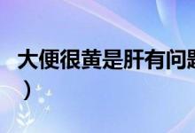 大便很黃是肝有問題嗎（大便很黃是什么原因）