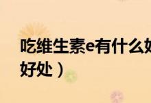 吃維生素e有什么好處嗎（吃維生素e有什么好處）