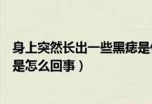 身上突然長出一些黑痣是什么原因（身上突然長了很多黑痣是怎么回事）
