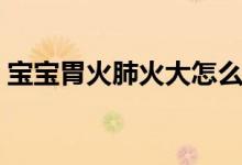 寶寶胃火肺火大怎么辦（寶寶胃火大怎么辦）