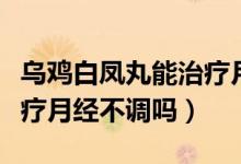 烏雞白鳳丸能治療月經(jīng)不暢嗎（烏雞白鳳丸治療月經(jīng)不調(diào)嗎）