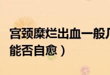 宮頸糜爛出血一般幾天能自愈（宮頸糜爛出血能否自愈）