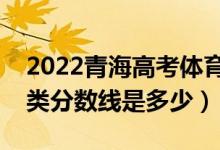 2022青海高考體育類錄取分數(shù)線公布（體育類分數(shù)線是多少）