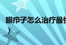 眼癤子怎么治療最快最有效（眼癤子怎么治療）