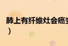肺上有纖維灶會癌變嗎（肺部纖維灶會癌變嗎）