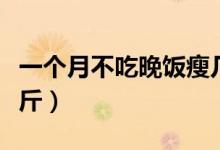 一個(gè)月不吃晚飯瘦幾斤（一周不吃晚飯能瘦幾斤）