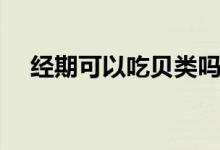 經(jīng)期可以吃貝類嗎（經(jīng)期可以吃海鮮嗎）