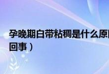 孕晚期白帶粘稠是什么原因（孕晚期白帶黏稠像鼻涕是怎么回事）
