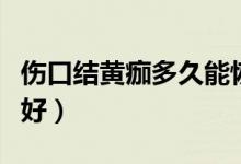 傷口結(jié)黃痂多久能恢復(fù)（傷口結(jié)黃痂了多久能好）