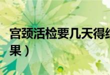 宮頸活檢要幾天得結(jié)果（宮頸活檢要幾天出結(jié)果）