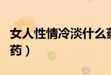 女人性情冷淡什么藥好用（調(diào)理女人性冷淡的藥）
