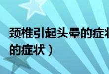 頸椎引起頭暈的癥狀是什么（頸椎引起的頭暈的癥狀）