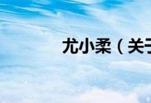 尤小柔（關(guān)于尤小柔的介紹）