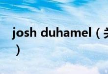 josh duhamel（關(guān)于josh duhamel的介紹）