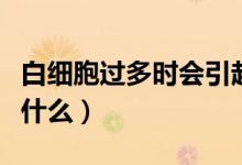 白細(xì)胞過(guò)多時(shí)會(huì)引起什么（白細(xì)胞過(guò)多會(huì)引起什么）