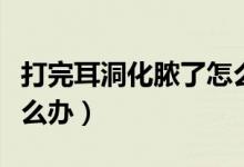 打完耳洞化膿了怎么處理（打的耳洞化膿了怎么辦）