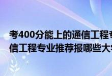 考400分能上的通信工程專業(yè)的學(xué)校（2022高考430分學(xué)通信工程專業(yè)推薦報(bào)哪些大學(xué)）