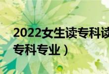 2022女生讀專(zhuān)科讀什么專(zhuān)業(yè)好（適合女生的專(zhuān)科專(zhuān)業(yè)）