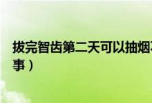 拔完智齒第二天可以抽煙不（拔完智齒第二天抽煙了有沒有事）