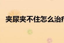 夾尿夾不住怎么治療（夾不住尿什么原因）