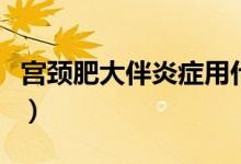 宮頸肥大伴炎癥用什么藥（宮頸肥大吃什么藥）