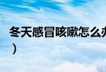 冬天感冒咳嗽怎么辦好（冬天感冒咳嗽怎么辦）