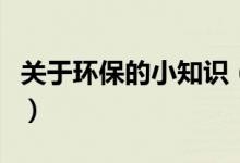 關(guān)于環(huán)保的小知識(shí)（關(guān)于環(huán)保的小知識(shí)有什么）