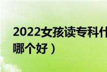 2022女孩讀專(zhuān)科什么專(zhuān)業(yè)好（女孩大專(zhuān)專(zhuān)業(yè)哪個(gè)好）