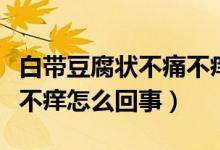 白帶豆腐狀不痛不癢怎么回事（白帶像豆腐渣不癢怎么回事）