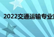 2022交通運輸專業(yè)就業(yè)方向（主要學(xué)什么）