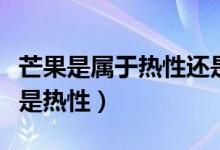 芒果是屬于熱性還是涼性的（芒果屬于涼性還是熱性）