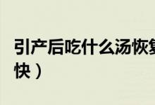 引產(chǎn)后吃什么湯恢復快（引產(chǎn)后吃什么恢復的快）
