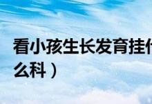 看小孩生長(zhǎng)發(fā)育掛什么科（小孩生長(zhǎng)發(fā)育掛什么科）