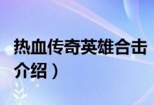 熱血傳奇英雄合擊（關(guān)于熱血傳奇英雄合擊的介紹）
