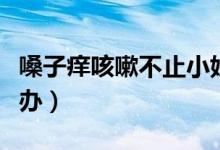 嗓子癢咳嗽不止小妙招（咳嗽不止嗓子癢怎么辦）